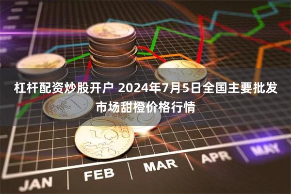 杠杆配资炒股开户 2024年7月5日全国主要批发市场甜橙价格行情