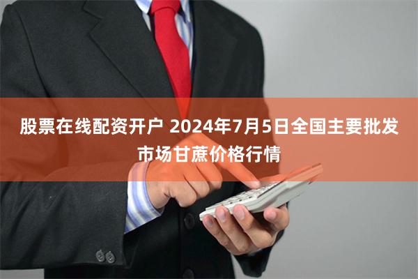 股票在线配资开户 2024年7月5日全国主要批发市场甘蔗价格行情