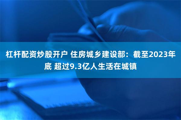 杠杆配资炒股开户 住房城乡建设部：截至2023年底 超过9.3亿人生活在城镇