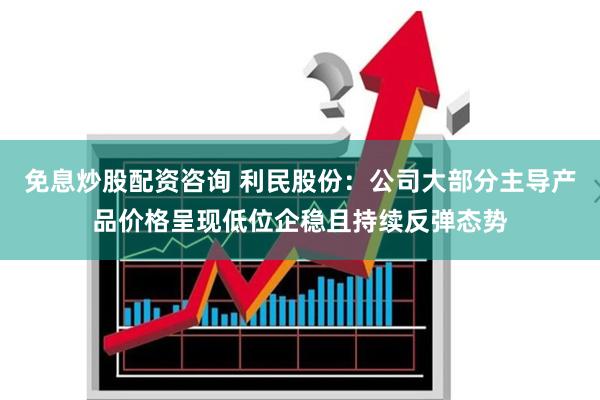 免息炒股配资咨询 利民股份：公司大部分主导产品价格呈现低位企稳且持续反弹态势