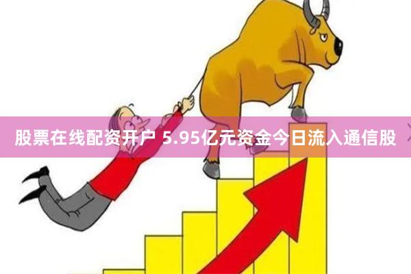 股票在线配资开户 5.95亿元资金今日流入通信股