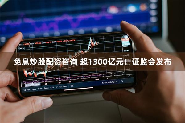 免息炒股配资咨询 超1300亿元！证监会发布