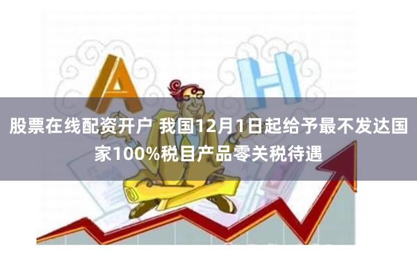 股票在线配资开户 我国12月1日起给予最不发达国家100%税目产品零关税待遇