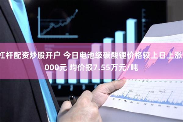 杠杆配资炒股开户 今日电池级碳酸锂价格较上日上涨1000元 均价报7.55万元/吨